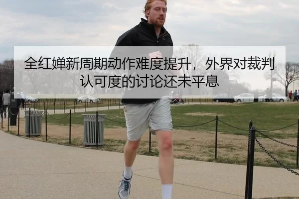 全红婵新周期动作难度提升，外界对裁判认可度的讨论还未平息